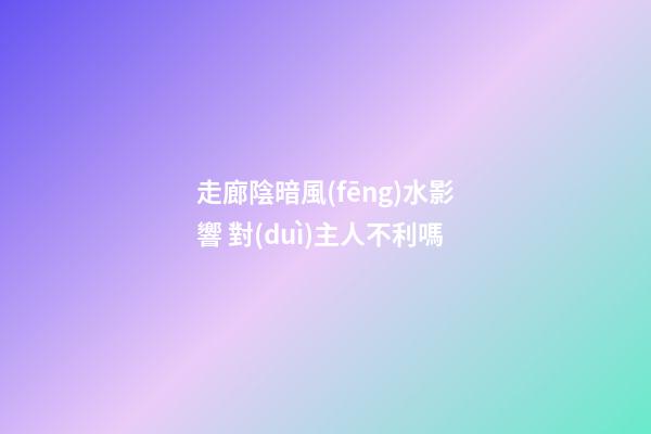 走廊陰暗風(fēng)水影響 對(duì)主人不利嗎